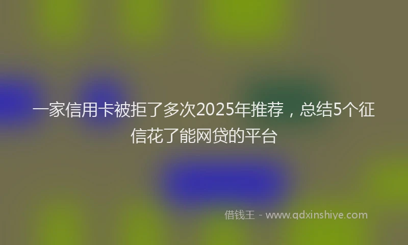 一家信用卡被拒了多次2025年推荐，总结5个征信花了能网贷的平台