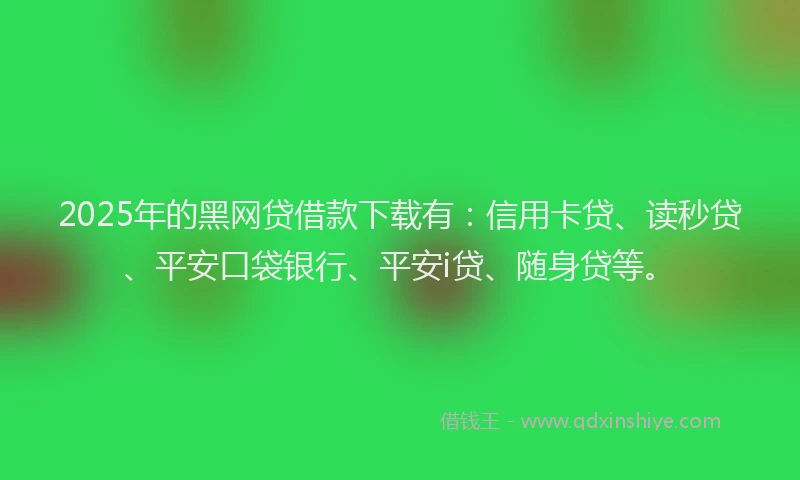 2025年的黑网贷借款下载有：信用卡贷、读秒贷、平安口袋银行、平安i贷、随身贷等。