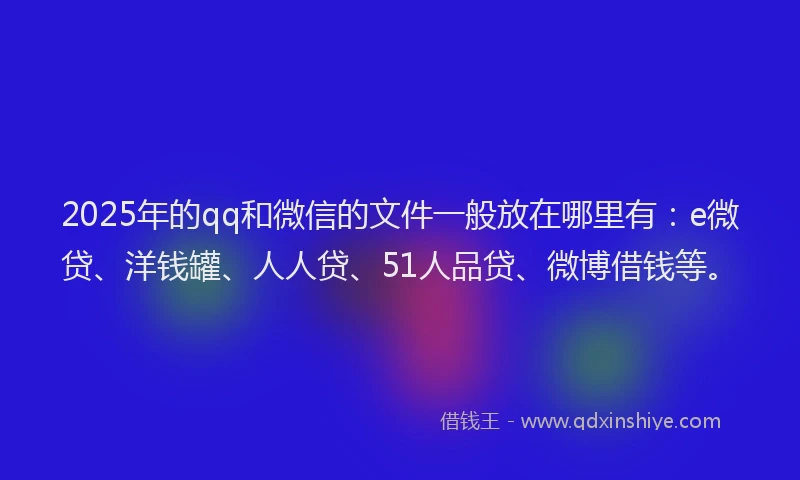 2025年的qq和微信的文件一般放在哪里有：e微贷、洋钱罐、人人贷、51人品贷、微博借钱等。