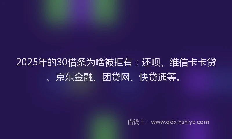 2025年的30借条为啥被拒有：还呗、维信卡卡贷、京东金融、团贷网、快贷通等。