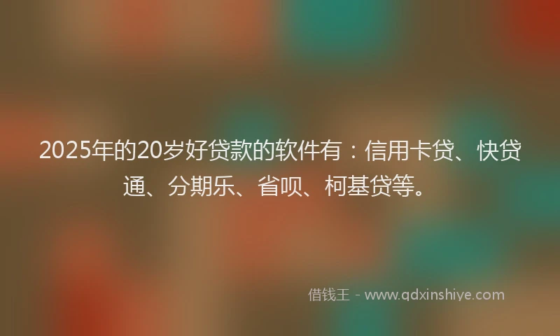 2025年的20岁好贷款的软件有：信用卡贷、快贷通、分期乐、省呗、柯基贷等。
