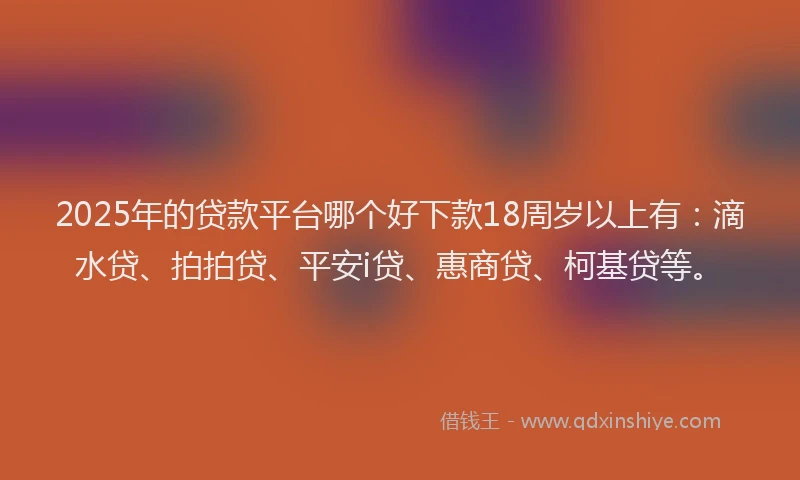 2025年的贷款平台哪个好下款18周岁以上有：滴水贷、拍拍贷、平安i贷、惠商贷、柯基贷等。