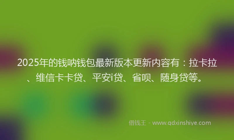2025年的钱呐钱包最新版本更新内容有：拉卡拉、维信卡卡贷、平安i贷、省呗、随身贷等。