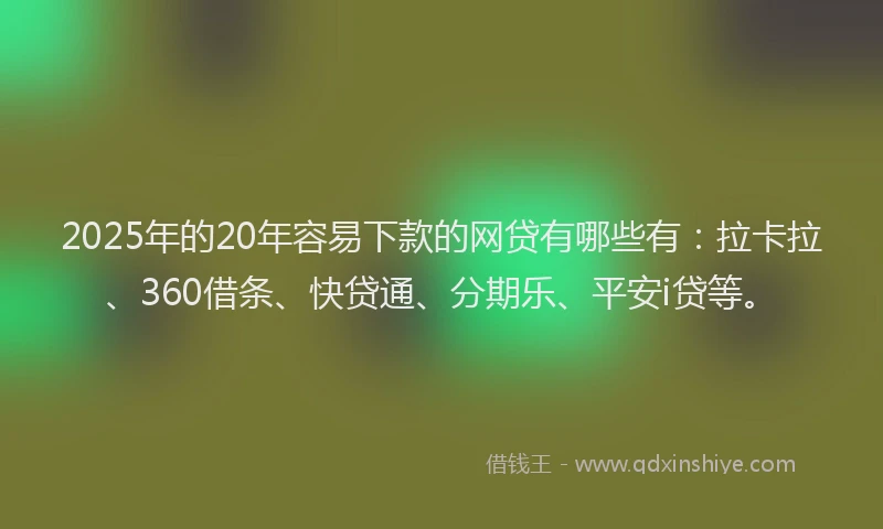 2025年的20年容易下款的网贷有哪些有：拉卡拉、360借条、快贷通、分期乐、平安i贷等。