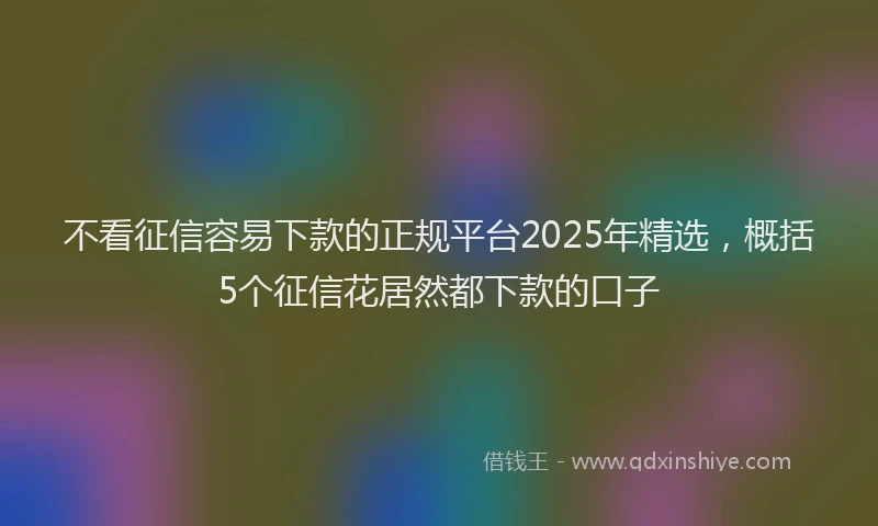 不看征信容易下款的正规平台2025年精选，概括5个征信花居然都下款的口子