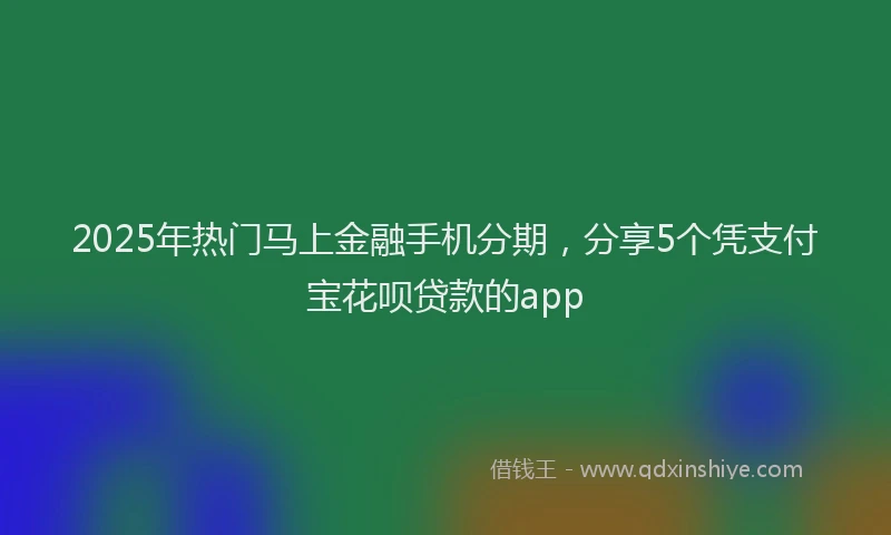 2025年热门马上金融手机分期，分享5个凭支付宝花呗贷款的app