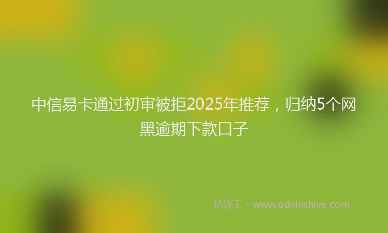 中信易卡通过初审被拒2025年推荐，归纳5个网黑逾期下款口子