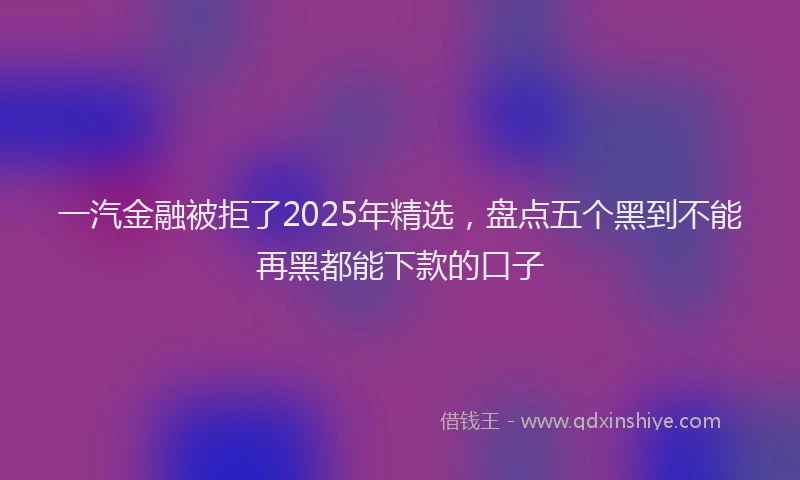 一汽金融被拒了2025年精选，盘点五个黑到不能再黑都能下款的口子