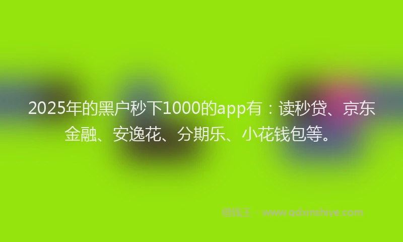 2025年的黑户秒下1000的app有：读秒贷、京东金融、安逸花、分期乐、小花钱包等。