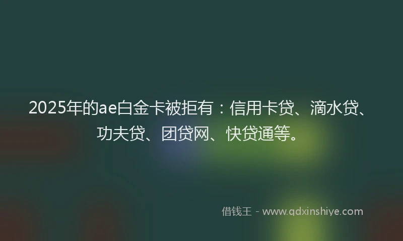 2025年的ae白金卡被拒有：信用卡贷、滴水贷、功夫贷、团贷网、快贷通等。