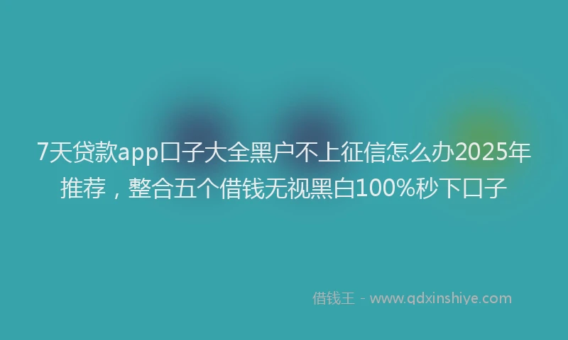 7天贷款app口子大全黑户不上征信怎么办2025年推荐，整合五个借钱无视黑白100%秒下口子