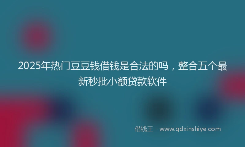 2025年热门豆豆钱借钱是合法的吗，整合五个最新秒批小额贷款软件
