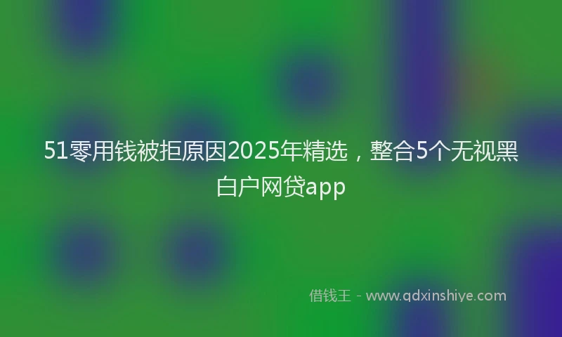 51零用钱被拒原因2025年精选，整合5个无视黑白户网贷app