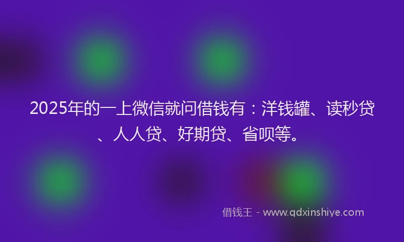 2025年的一上微信就问借钱有：洋钱罐、读秒贷、人人贷、好期贷、省呗等。