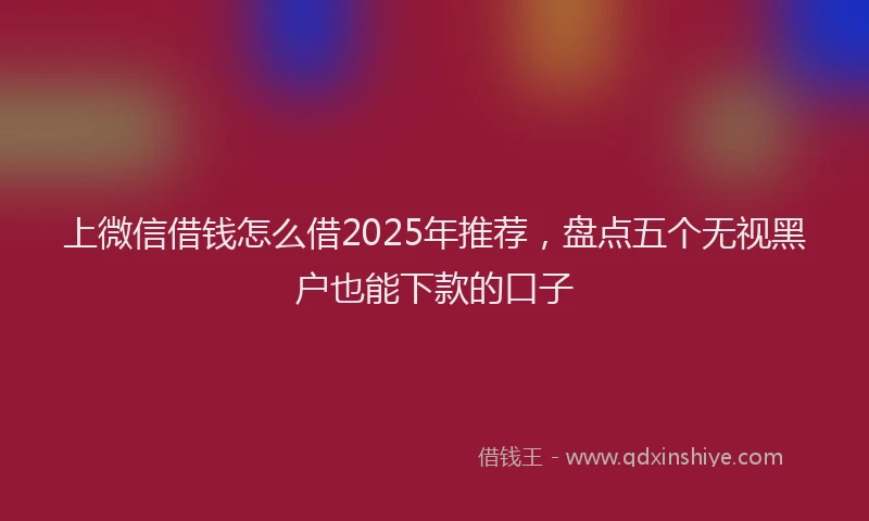 上微信借钱怎么借2025年推荐，盘点五个无视黑户也能下款的口子