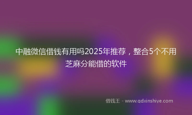 中融微信借钱有用吗2025年推荐，整合5个不用芝麻分能借的软件