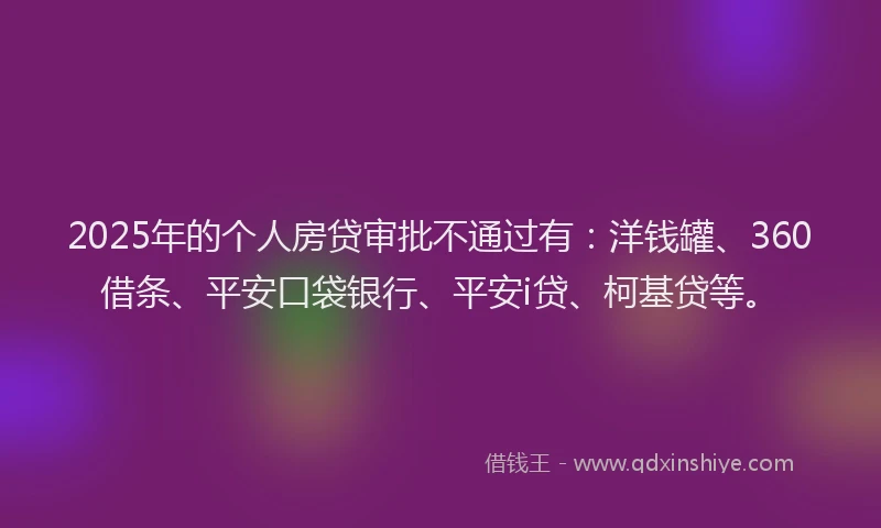 2025年的个人房贷审批不通过有：洋钱罐、360借条、平安口袋银行、平安i贷、柯基贷等。