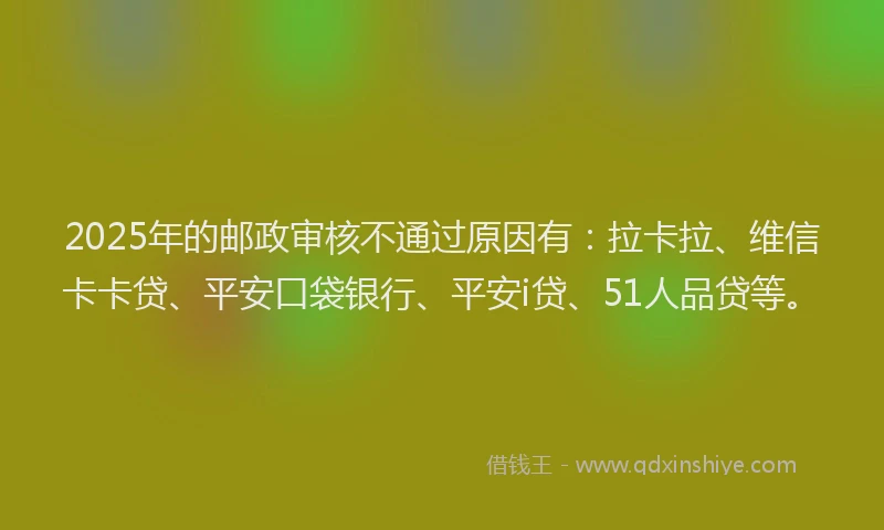 2025年的邮政审核不通过原因有：拉卡拉、维信卡卡贷、平安口袋银行、平安i贷、51人品贷等。