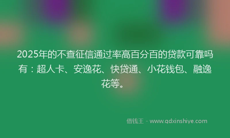 2025年的不查征信通过率高百分百的贷款可靠吗有：超人卡、安逸花、快贷通、小花钱包、融逸花等。
