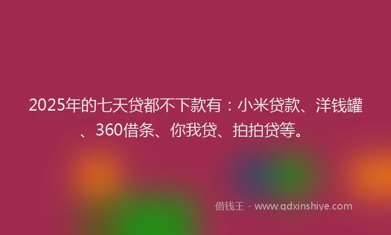 2025年的七天贷都不下款有：小米贷款、洋钱罐、360借条、你我贷、拍拍贷等。