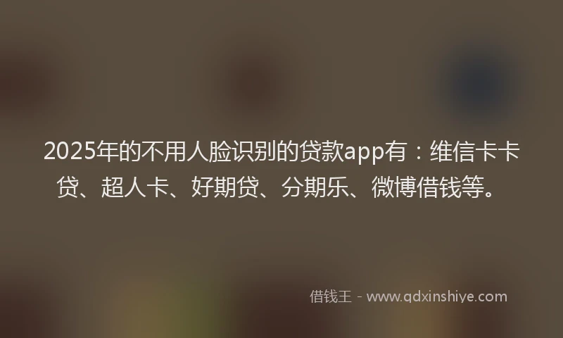 2025年的不用人脸识别的贷款app有：维信卡卡贷、超人卡、好期贷、分期乐、微博借钱等。
