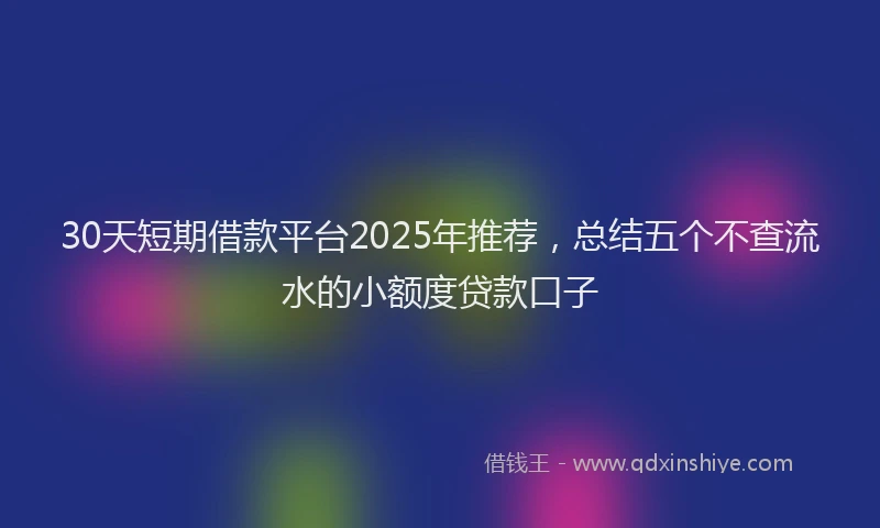30天短期借款平台2025年推荐，总结五个不查流水的小额度贷款口子