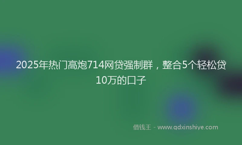 2025年热门高炮714网贷强制群，整合5个轻松贷10万的口子