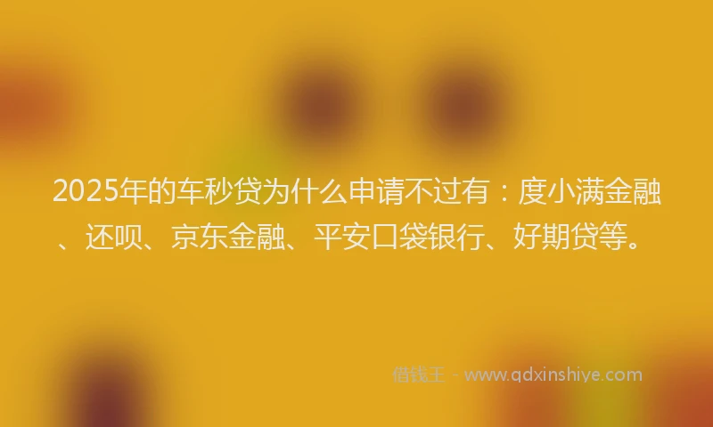 2025年的车秒贷为什么申请不过有：度小满金融、还呗、京东金融、平安口袋银行、好期贷等。