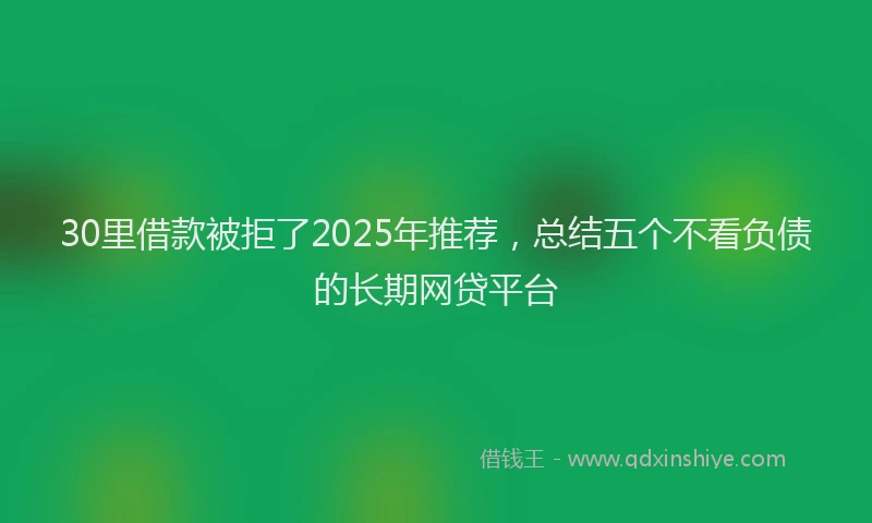 30里借款被拒了2025年推荐，总结五个不看负债的长期网贷平台