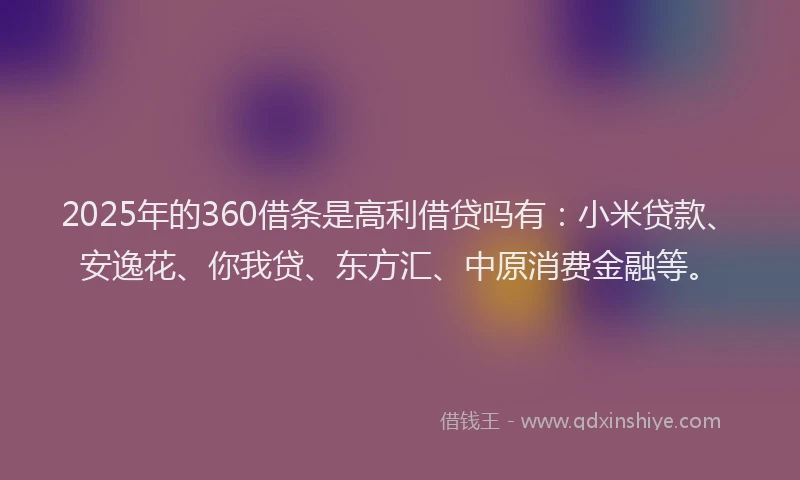 2025年的360借条是高利借贷吗有：小米贷款、安逸花、你我贷、东方汇、中原消费金融等。