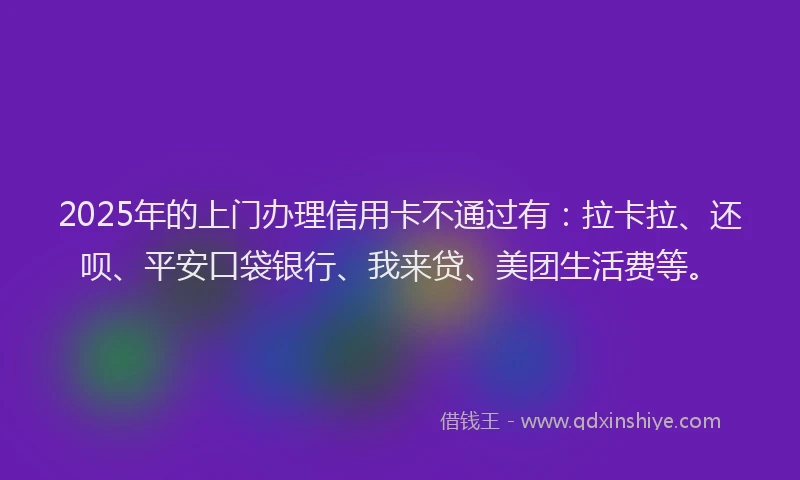 2025年的上门办理信用卡不通过有：拉卡拉、还呗、平安口袋银行、我来贷、美团生活费等。