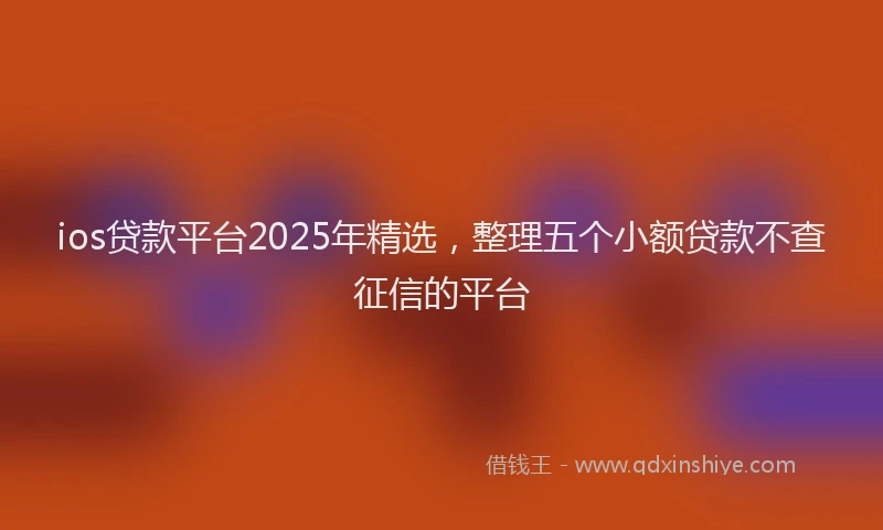 ios贷款平台2025年精选，整理五个小额贷款不查征信的平台