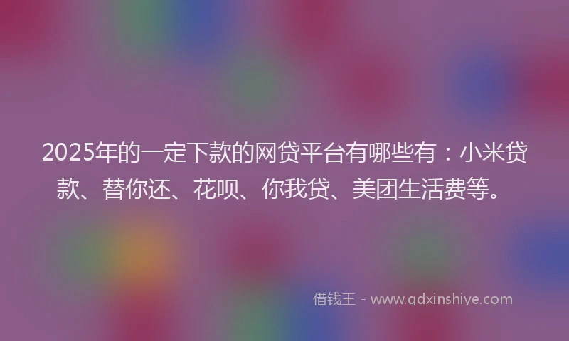 2025年的一定下款的网贷平台有哪些有：小米贷款、替你还、花呗、你我贷、美团生活费等。