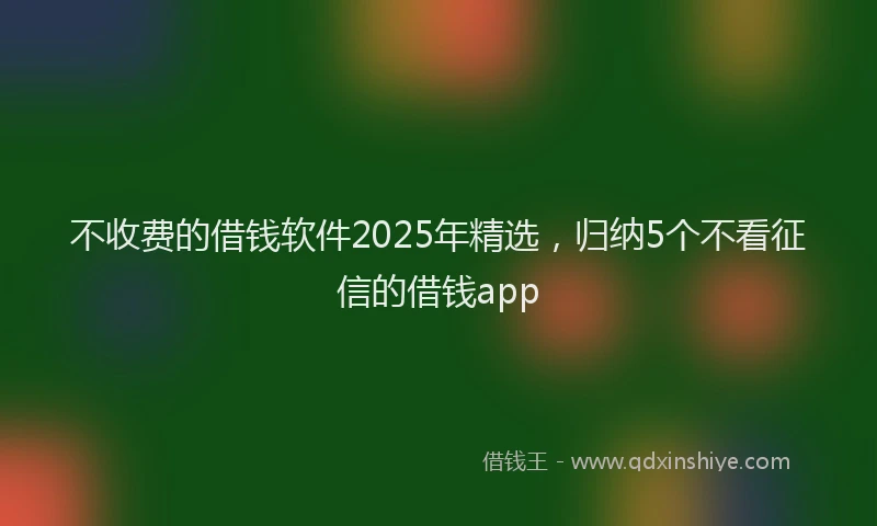 不收费的借钱软件2025年精选，归纳5个不看征信的借钱app