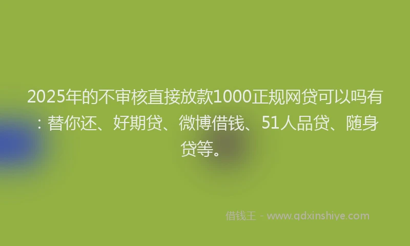 2025年的不审核直接放款1000正规网贷可以吗有：替你还、好期贷、微博借钱、51人品贷、随身贷等。