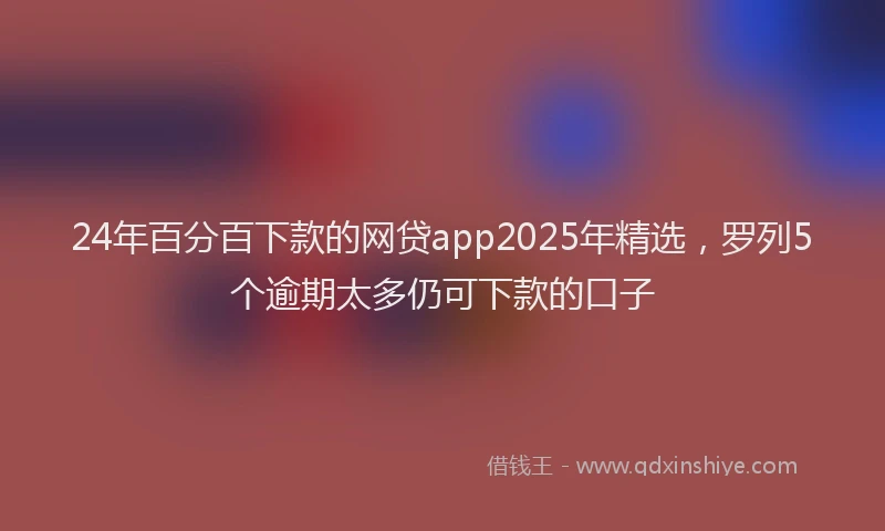 24年百分百下款的网贷app2025年精选，罗列5个逾期太多仍可下款的口子
