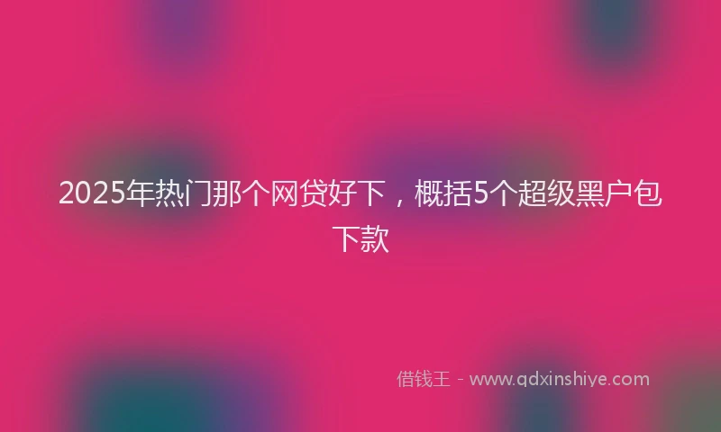 2025年热门那个网贷好下，概括5个超级黑户包下款