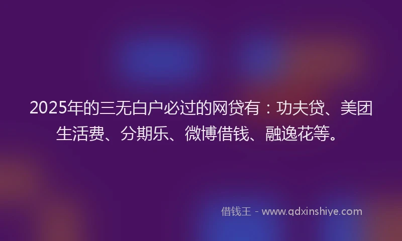 2025年的三无白户必过的网贷有：功夫贷、美团生活费、分期乐、微博借钱、融逸花等。