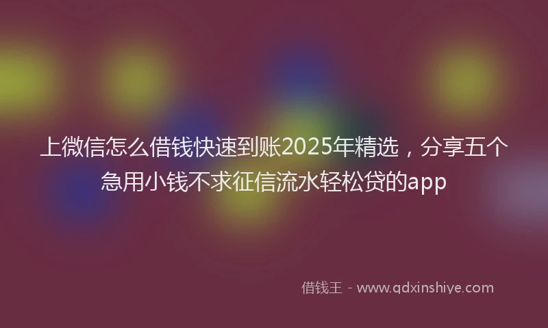 上微信怎么借钱快速到账2025年精选，分享五个急用小钱不求征信流水轻松贷的app