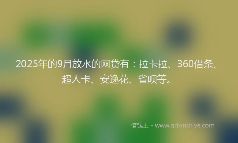 2025年的9月放水的网贷有：拉卡拉、360借条、超人卡、安逸花、省呗等。