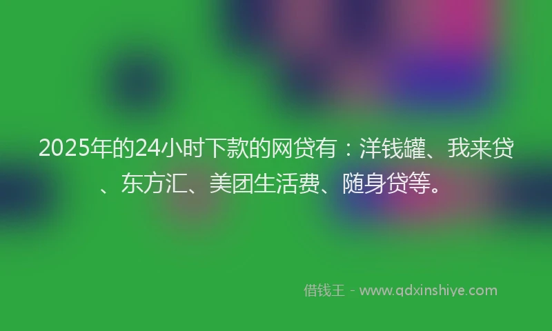 2025年的24小时下款的网贷有：洋钱罐、我来贷、东方汇、美团生活费、随身贷等。