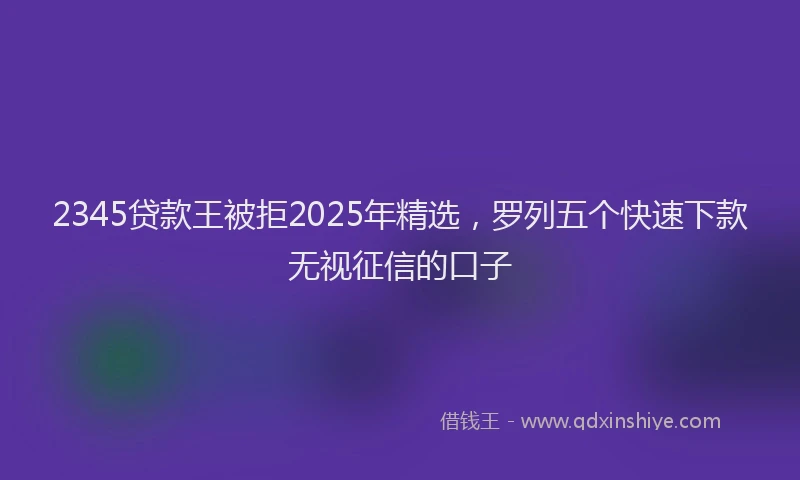 2345贷款王被拒2025年精选，罗列五个快速下款无视征信的口子