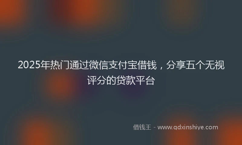 2025年热门通过微信支付宝借钱，分享五个无视评分的贷款平台