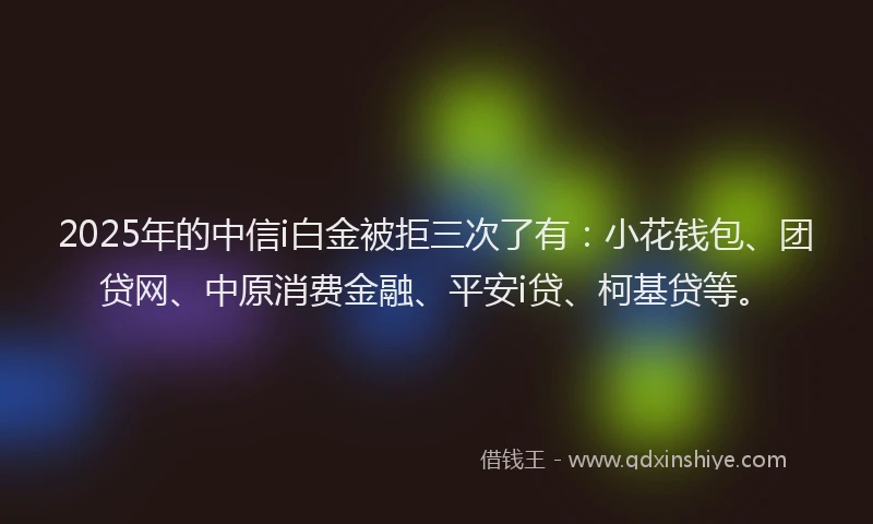 2025年的中信i白金被拒三次了有：小花钱包、团贷网、中原消费金融、平安i贷、柯基贷等。