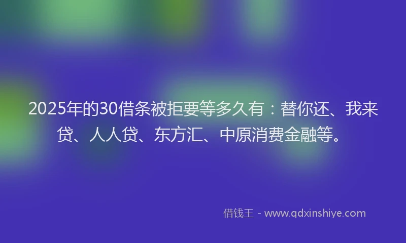 2025年的30借条被拒要等多久有：替你还、我来贷、人人贷、东方汇、中原消费金融等。