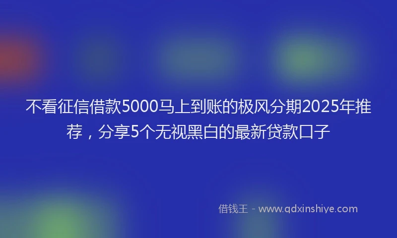 不看征信借款5000马上到账的极风分期2025年推荐，分享5个无视黑白的最新贷款口子