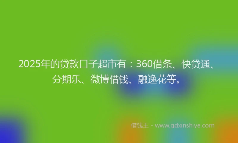 2025年的贷款口子超市有：360借条、快贷通、分期乐、微博借钱、融逸花等。