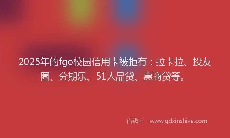 2025年的fgo校园信用卡被拒有：拉卡拉、投友圈、分期乐、51人品贷、惠商贷等。