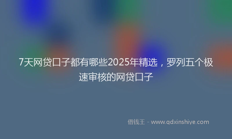 7天网贷口子都有哪些2025年精选，罗列五个极速审核的网贷口子