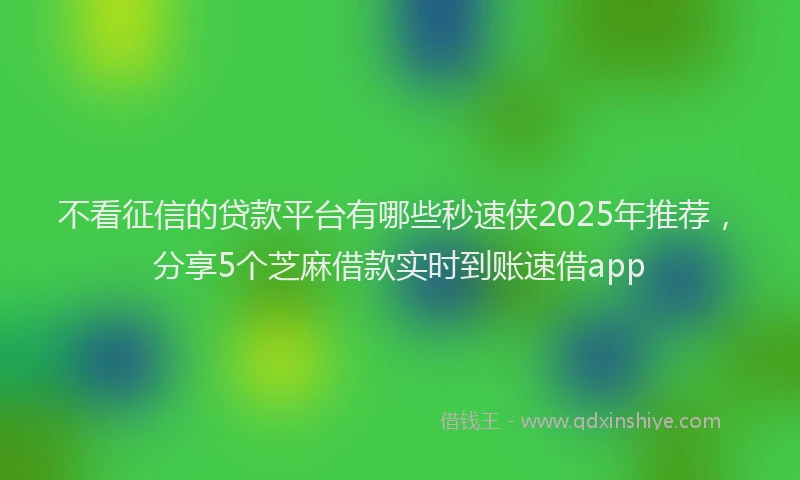不看征信的贷款平台有哪些秒速侠2025年推荐，分享5个芝麻借款实时到账速借app
